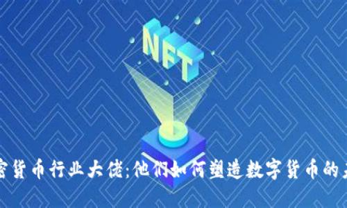 加密货币行业大佬：他们如何塑造数字货币的未来