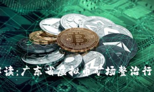 最新政策解读：广东省虚拟币矿场整治行动全景分析