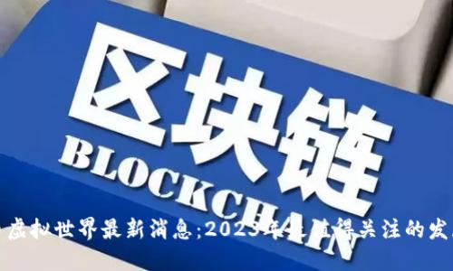 比特币虚拟世界最新消息：2023年最值得关注的发展趋势