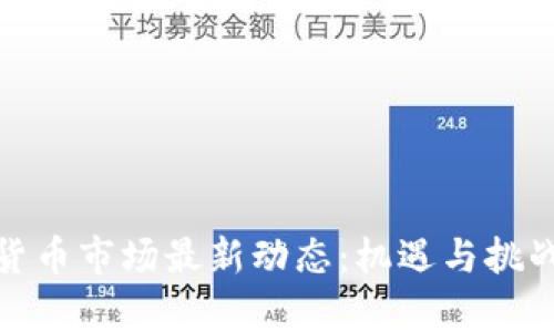 加密货币市场最新动态：机遇与挑战并存